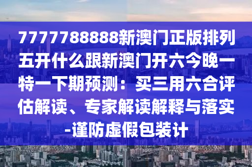 7777788888新澳門正版排列五開什么跟新澳門開六今晚一特一下期預(yù)測(cè)：買三用六合評(píng)估解讀、專家解讀解釋與落實(shí)-謹(jǐn)防虛假包裝計(jì)東莞市世佑電子有限公司