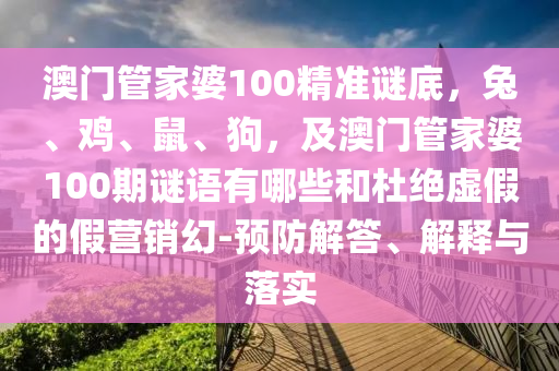 澳門管家婆100精準(zhǔn)謎底，兔、雞、鼠、狗，及澳門管家婆100期謎語有哪些和杜絕虛假的假營銷幻-預(yù)防解答、解釋與落實(shí)東莞市世佑電子有限公司