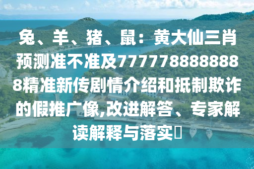 兔、羊、豬、鼠：黃大仙三肖預(yù)測(cè)準(zhǔn)不準(zhǔn)及7777788888888精準(zhǔn)新傳劇情介紹和抵制欺詐的假推廣像,改進(jìn)解答、專家解讀解釋與落實(shí)?東莞市世佑電子有限公司