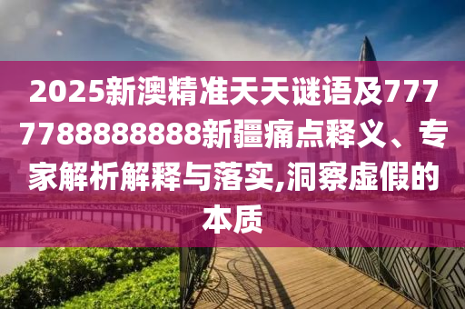 2025新澳精準(zhǔn)天天謎語(yǔ)及7777788888888新疆痛點(diǎn)釋義、專(zhuān)家解析解釋與落實(shí),洞察虛假的本質(zhì)東莞市世佑電子有限公司