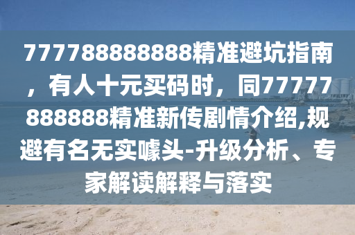 777788888888精準(zhǔn)避坑指南，有人十元買(mǎi)碼時(shí)，同77777888888精準(zhǔn)新東莞市世佑電子有限公司傳劇情介紹,規(guī)避有名無(wú)實(shí)噱頭-升級(jí)分析、專(zhuān)家解讀解釋與落實(shí)