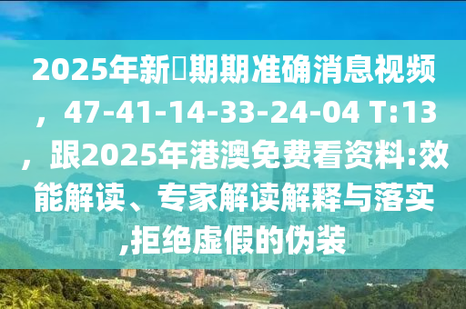 2025年新奧期期準(zhǔn)確消息視頻，47-41-14-33-24-04 T:13，東莞市世佑電子有限公司跟2025年港澳免費(fèi)看資料:效能解讀、專(zhuān)家解讀解釋與落實(shí),拒絕虛假的偽裝