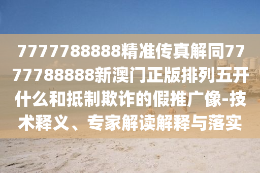 7777788888精準(zhǔn)傳真解同7777788888新澳門正版排列五開什么和抵制欺詐的假推廣像-技術(shù)釋義、專家解讀解釋與落實東莞市世佑電子有限公司