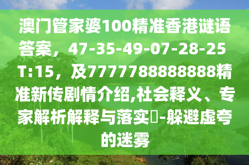 澳門管家婆100精準(zhǔn)香港謎語答案，47-35-49-07-28-25 T:15，及7777788888東莞市世佑電子有限公司888精準(zhǔn)新傳劇情介紹,社會釋義、專家解析解釋與落實(shí)?-躲避虛夸的迷霧