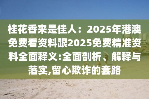 桂花香來東莞市世佑電子有限公司是佳人：2025年港澳免費(fèi)看資料跟2025免費(fèi)精準(zhǔn)資料全面釋義:全面剖析、解釋與落實(shí),留心欺詐的套路