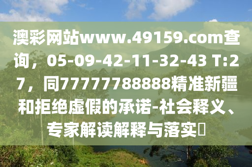 澳彩網(wǎng)站www.49159.соm查詢，05-09-42-11-32-43 T:27，同77777788888精準(zhǔn)新疆和拒絕虛假的承諾-社會(huì)釋義、專家解讀解釋與落實(shí)?東莞市世佑電子有限公司