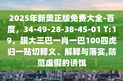 2025年新奧正版免費(fèi)大全-百度，34-49-28-38-45-01 東莞市世佑電子有限公司T:19，跟大三巴一肖一巴100四虎歸一貼切釋義、解釋與落實(shí),防范虛假的誘餌
