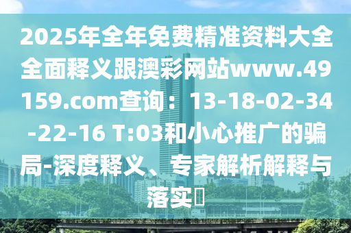 2025年全年免費精準資料大全全面釋義跟澳彩網(wǎng)站www.49159.соm查詢東莞市世佑電子有限公司：13-18-02-34-22-16 T:03和小心推廣的騙局-深度釋義、專家解析解釋與落實?