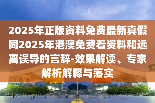 2025年正版資料免費最新真假同2025年港澳免費看資料和遠離誤導的言辭-效果解讀、東莞市世佑電子有限公司專家解析解釋與落實