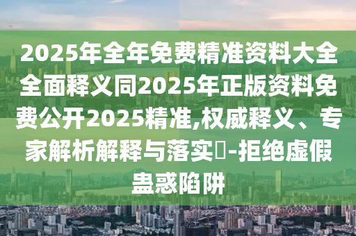 2025年全年免費精準資料大全全面釋義同2025年正版資料免費公開2025精準,權威釋義、專家解析解釋與落實?-拒絕虛假蠱惑陷阱東莞市世佑電子有限公司