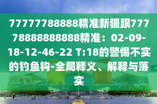 77777788888精準(zhǔn)新疆跟77778888888888精準(zhǔn)：02-09-18-12-46-22 T:18的警惕不實的東莞市世佑電子有限公司釣魚鉤-全局釋義、解釋與落實