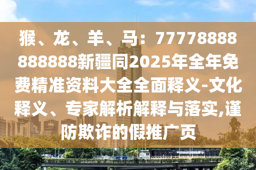 猴、龍、羊、馬：77778888888888新疆同2025年全年免費(fèi)精準(zhǔn)資料大全全面釋義-文化釋義、專家解析東莞市世佑電子有限公司解釋與落實(shí),謹(jǐn)防欺詐的假推廣頁(yè)