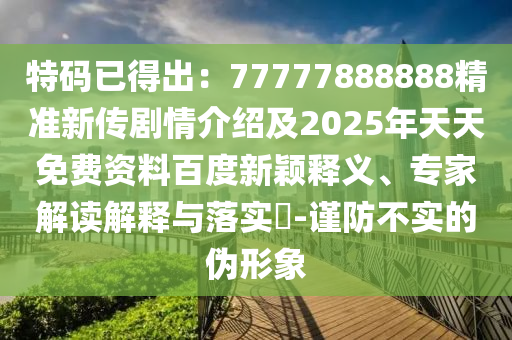 特碼已得出：77777888888精準(zhǔn)新傳劇情介紹及2025年天天免費(fèi)資料百度新穎釋義、專家解讀解釋與落實(shí)?-謹(jǐn)防不實(shí)的偽形象東莞市世佑電子有限公司