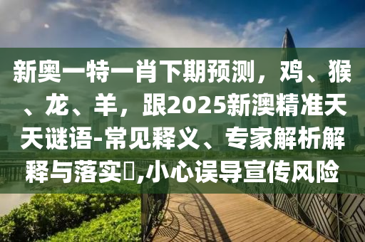 新奧一特一肖下期預(yù)測(cè)，雞、猴、龍、羊，跟2025新澳精準(zhǔn)天天謎語(yǔ)-常見(jiàn)釋義、專家解析解釋與落實(shí)?,小心誤導(dǎo)宣傳風(fēng)險(xiǎn)東莞市世佑電子有限公司