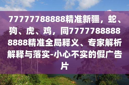 77777788888精準(zhǔn)新疆，蛇、狗、東莞市世佑電子有限公司虎、雞，同77777888888888精準(zhǔn)全局釋義、專家解析解釋與落實-小心不實的假廣告片