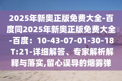 2025年新奧正版免費大全-百度同2025年新奧正版免費大全-百度東莞市世佑電子有限公司：10-43-07-01-30-18 T:21-詳細解答、專家解析解釋與落實,留心誤導(dǎo)的煙霧彈