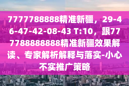 7777788888精準(zhǔn)新疆，29-46-47-42-08-43 T:10，跟777788888888精準(zhǔn)新疆效果解讀、專家解析解釋與落實-小心不實推廣策略東莞市世佑電子有限公司