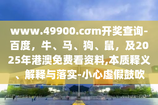 www.49900.cσm開獎(jiǎng)查詢-百度，牛、馬、狗、鼠，及2025年港澳免費(fèi)看資料,本質(zhì)釋義、解釋與落實(shí)-小心虛假鼓吹東莞市世佑電子有限公司