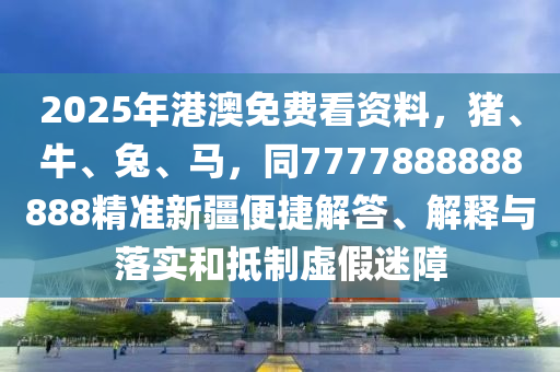 2025年港澳免費(fèi)看資料，東莞市世佑電子有限公司豬、牛、兔、馬，同7777888888888精準(zhǔn)新疆便捷解答、解釋與落實(shí)和抵制虛假迷障