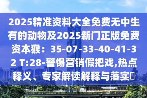 2025精準(zhǔn)資料大全免費(fèi)無中生有的動(dòng)物及2025新門正版免費(fèi)東莞市世佑電子有限公司資本猴：35-07-33-40-41-32 T:28-警惕營銷假把戲,熱點(diǎn)釋義、專家解讀解釋與落實(shí)?