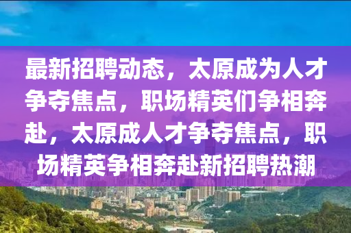 最新招東莞市世佑電子有限公司聘動(dòng)態(tài)，太原成為人才爭奪焦點(diǎn)，職場精英們爭相奔赴，太原成人才爭奪焦點(diǎn)，職場精英爭相奔赴新招聘熱潮