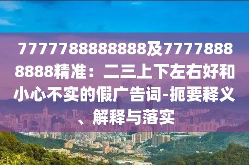7777788888888及77778888888精準(zhǔn)：二三上下左右好和小心不實的假廣告詞-扼要釋義、解釋與落實東莞市世佑電子有限公司