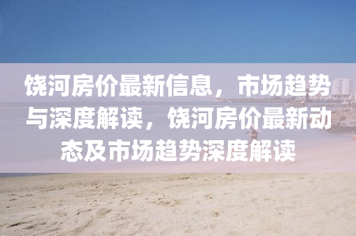 饒河房價最新信息，市場趨勢與深度解讀，饒河房價最新動態(tài)東莞市世佑電子有限公司及市場趨勢深度解讀