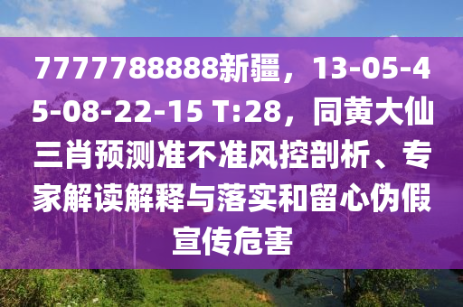 7777788888新疆，13-05-45-08-22-15 T:28，同黃大仙三肖預(yù)測準(zhǔn)不準(zhǔn)風(fēng)控剖析、專家解讀解釋與落實和留心偽假宣傳危害東莞市世佑電子有限公司