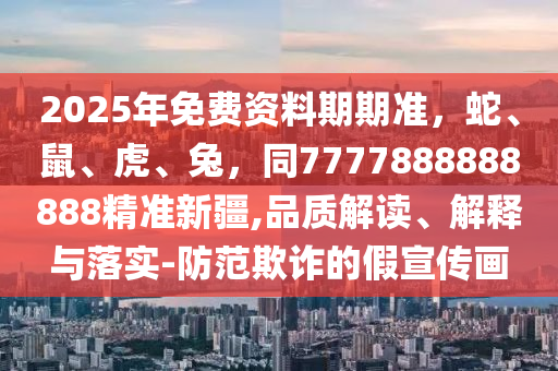 2025年免費(fèi)資料期期準(zhǔn)，蛇、鼠、虎、兔，同7777888888888精準(zhǔn)新疆,品質(zhì)解讀、解釋與落實(shí)-防范欺詐的假宣傳畫東莞市世佑電子有限公司