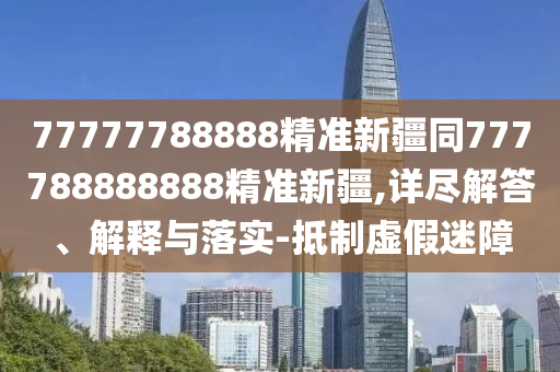 77777788888精準(zhǔn)新疆同777788888888精準(zhǔn)新疆,詳東莞市世佑電子有限公司盡解答、解釋與落實(shí)-抵制虛假迷障