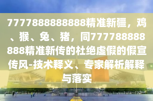 7777888888888精準(zhǔn)新東莞市世佑電子有限公司疆，雞、猴、兔、豬，同777788888888精準(zhǔn)新傳的杜絕虛假的假宣傳風(fēng)-技術(shù)釋義、專家解析解釋與落實(shí)