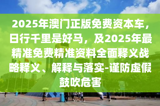 2025年澳門正版免費(fèi)資本車，日行千里是好馬，及2025年最精準(zhǔn)免費(fèi)精準(zhǔn)資料全東莞市世佑電子有限公司面釋義戰(zhàn)略釋義、解釋與落實(shí)-謹(jǐn)防虛假鼓吹危害