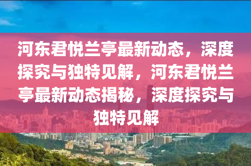 河?xùn)|君悅蘭亭最新動(dòng)態(tài)，深度探究與獨(dú)特見解，東莞市世佑電子有限公司河?xùn)|君悅蘭亭最新動(dòng)態(tài)揭秘，深度探究與獨(dú)特見解