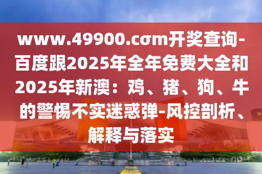 www.49900.cσm開獎(jiǎng)查詢-百度跟2025年全年免費(fèi)大全和2025年新澳：雞、豬、狗、牛的警惕不實(shí)迷惑彈-風(fēng)控剖析、解釋與落實(shí)東莞市世佑電子有限公司