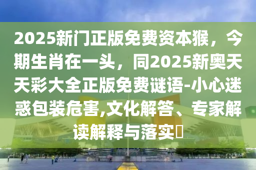 2025新門正版免費資本猴，今期生肖在東莞市世佑電子有限公司一頭，同2025新奧天天彩大全正版免費謎語-小心迷惑包裝危害,文化解答、專家解讀解釋與落實?