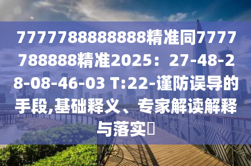 7777788888888精準(zhǔn)同7777788888精準(zhǔn)2025：27-48-2東莞市世佑電子有限公司8-08-46-03 T:22-謹(jǐn)防誤導(dǎo)的手段,基礎(chǔ)釋義、專(zhuān)家解讀解釋與落實(shí)?