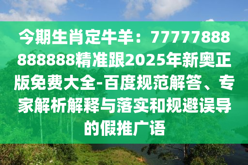 今期生肖定牛羊：77777888888888精準(zhǔn)跟2025年新奧正版免費(fèi)大全-百度規(guī)范解答、專(zhuān)家解析解釋與落實(shí)和規(guī)避誤導(dǎo)的假推廣語(yǔ)東莞市世佑電子有限公司