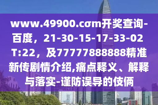 www.49900.cσm開獎查詢-百度，21-30-15-17-33-02 T:22，及77777888888精準(zhǔn)新傳劇情介紹,痛點(diǎn)釋義、解釋與落實(shí)-謹(jǐn)防誤導(dǎo)的伎倆東莞市世佑電子有限公司