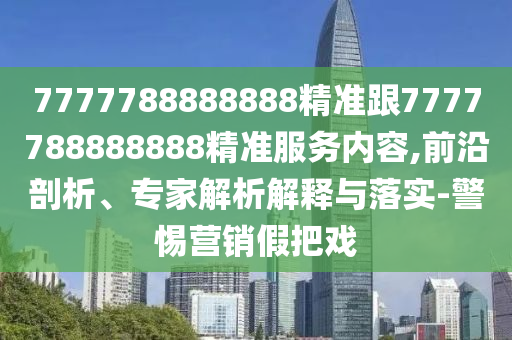 7777788888888精準(zhǔn)跟7777788888888精準(zhǔn)服務(wù)內(nèi)容,前沿剖析、專家解析解釋與落實-警惕營銷假把戲