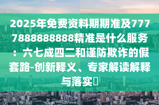 2025年免費資料期期準(zhǔn)及7777888888888精準(zhǔn)是什么服務(wù)：六七成四二和謹(jǐn)防欺詐的假套路-創(chuàng)新釋義、專家解讀解釋與落實?