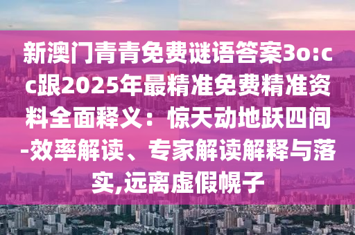 新澳門(mén)青青免費(fèi)謎語(yǔ)答案3o:cc跟2025年最精準(zhǔn)免費(fèi)精準(zhǔn)資料全面釋義：驚天動(dòng)地躍四間-效率解讀、專(zhuān)家解讀解釋與落實(shí),遠(yuǎn)離虛假幌子