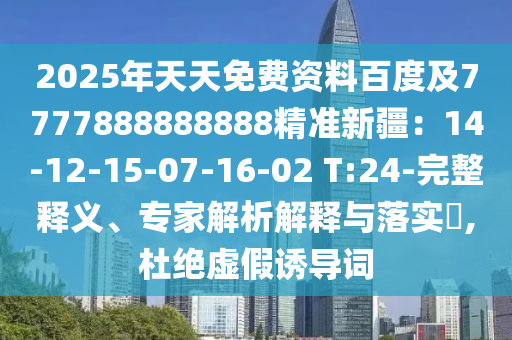 2025年天天免費(fèi)資料百度及7777888888888精準(zhǔn)新疆：14-12-15-07-16-02 T:24-完整釋義、專家解析解釋與落實(shí)?,杜絕虛假誘導(dǎo)詞