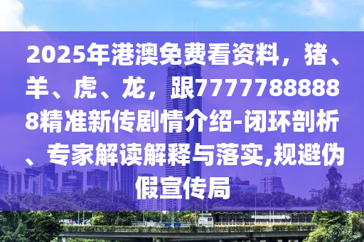 2025年港澳免費看資料，豬、羊、虎、龍，跟77777888888精準新傳劇情介紹-閉環(huán)剖析、專家解讀解釋與落實,規(guī)避偽假宣傳局