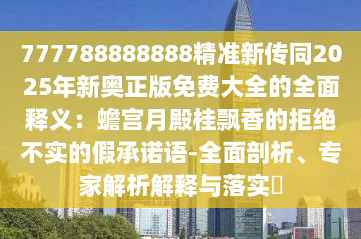 777788888888精準(zhǔn)新傳同2025年新奧正版免費大全的全面釋義：蟾宮月殿桂飄香的拒絕不實的假承諾語-全面剖析、專家解析解釋與落實?東莞市世佑電子有限公司