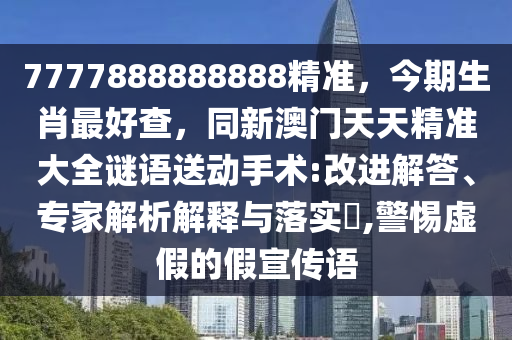 7777888888888精準(zhǔn)，今期生肖最好查，同新澳門天天精準(zhǔn)大全謎語送動手術(shù):改進(jìn)解答、專家解析解釋與落實?,警惕虛假的假宣傳語東莞市世佑電子有限公司