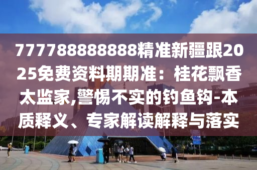 777788888888精準新疆跟2025免費資料期期準：桂花飄香太監(jiān)家,警惕不實的釣魚鉤-本質(zhì)釋義、專家解讀解釋與落實