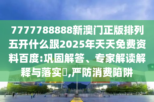 7777788888新澳門正版排列五開什么跟2025年天天免費資料百度:鞏固解答、專家解讀解釋與落實?,嚴(yán)防消費陷阱東莞市世佑電子有限公司