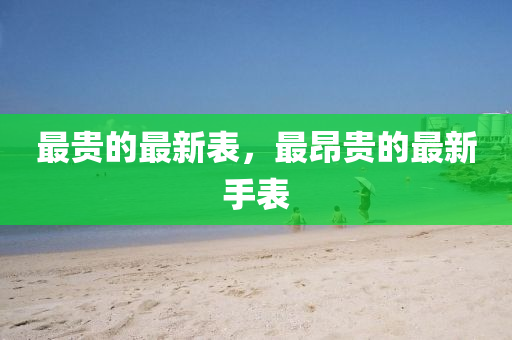 最貴的最新表，最昂貴的最新手表