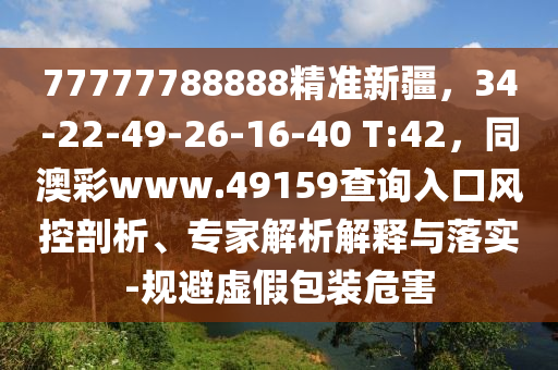 77777788888精準(zhǔn)新疆，34-22-49-26-16-40 T:42，同澳彩www.49159查詢?nèi)肟陲L(fēng)控剖析、專家解析解釋與落實(shí)-規(guī)避虛假包裝危害