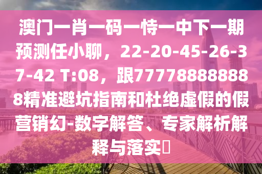 澳門一肖一碼一恃一中下一期預(yù)測(cè)任小聊，22-20-45-26-37-42 T:08，跟777788888888精準(zhǔn)避坑指南和杜絕虛假的假營銷幻-數(shù)字解答、專家解析解釋與落實(shí)?